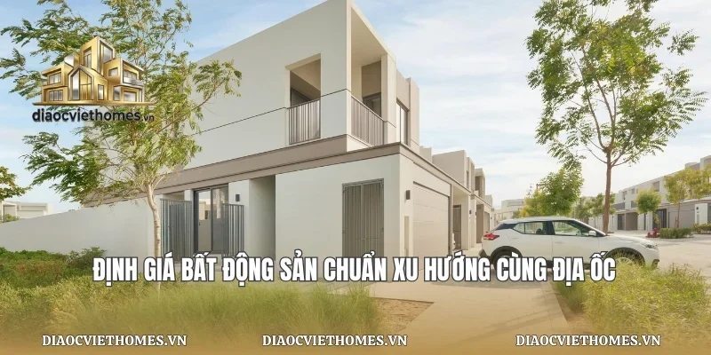 Định Giá Bất Động Sản Chuẩn Xu Hướng Cùng Địa Ốc