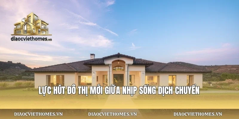 Lực hút đô thị mới giữa nhịp sống dịch chuyển